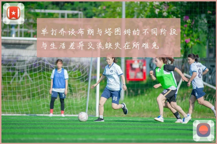 单打乔谈布朗与塔图姆的不同阶段与生活差异交流缺失在所难免