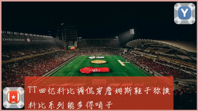 TT回忆科比调侃穿詹姆斯鞋子称换科比系列能多得哨子