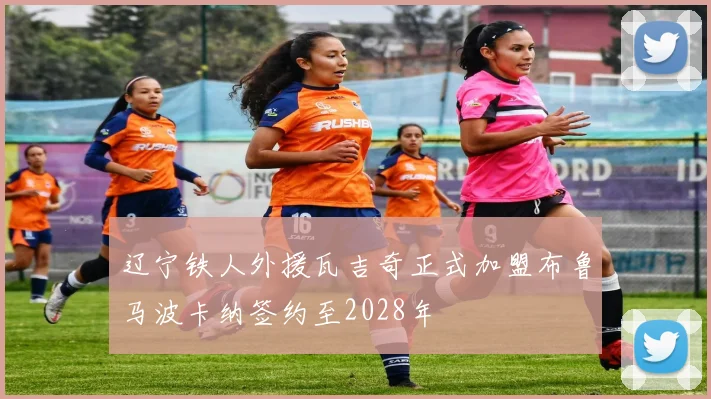 辽宁铁人外援瓦吉奇正式加盟布鲁马波卡纳签约至2028年