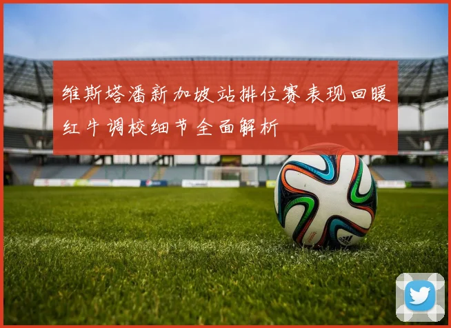 维斯塔潘新加坡站排位赛表现回暖红牛调校细节全面解析